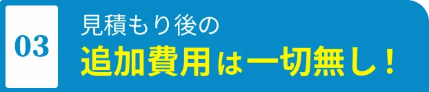 見積もり後の追加費用は一切無し！